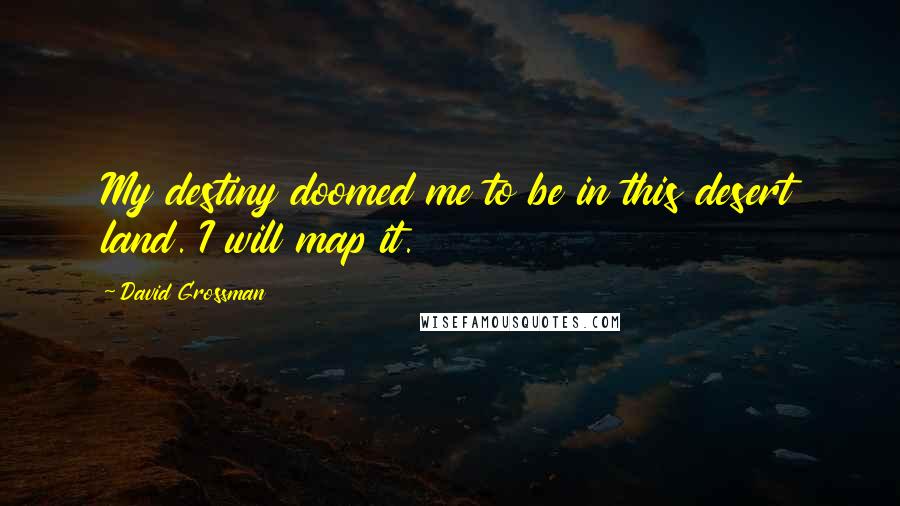 David Grossman Quotes: My destiny doomed me to be in this desert land. I will map it.