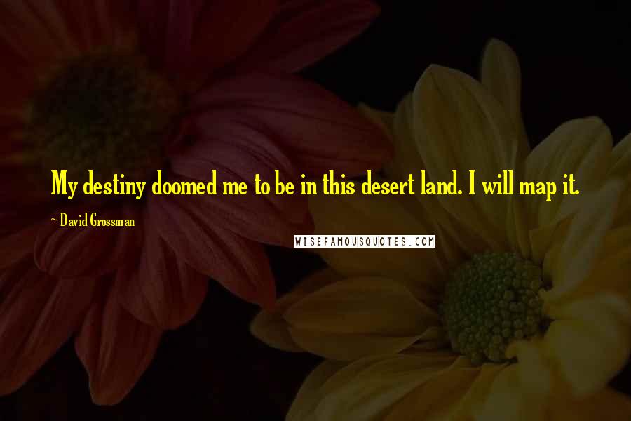 David Grossman Quotes: My destiny doomed me to be in this desert land. I will map it.