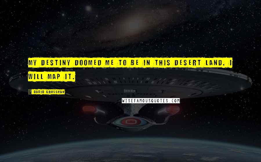 David Grossman Quotes: My destiny doomed me to be in this desert land. I will map it.