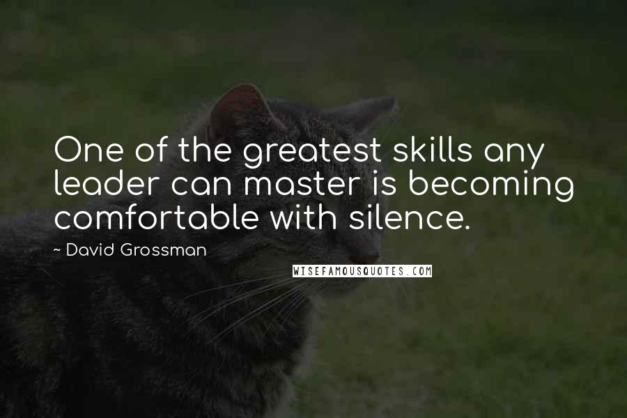 David Grossman Quotes: One of the greatest skills any leader can master is becoming comfortable with silence.