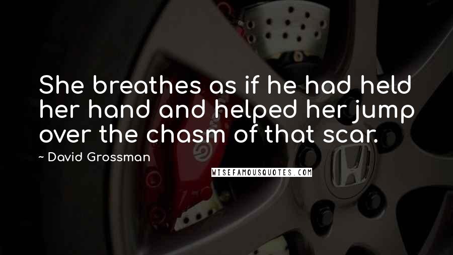 David Grossman Quotes: She breathes as if he had held her hand and helped her jump over the chasm of that scar.