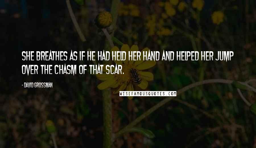 David Grossman Quotes: She breathes as if he had held her hand and helped her jump over the chasm of that scar.