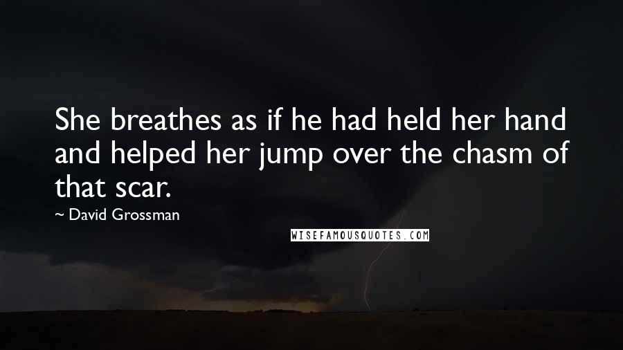 David Grossman Quotes: She breathes as if he had held her hand and helped her jump over the chasm of that scar.