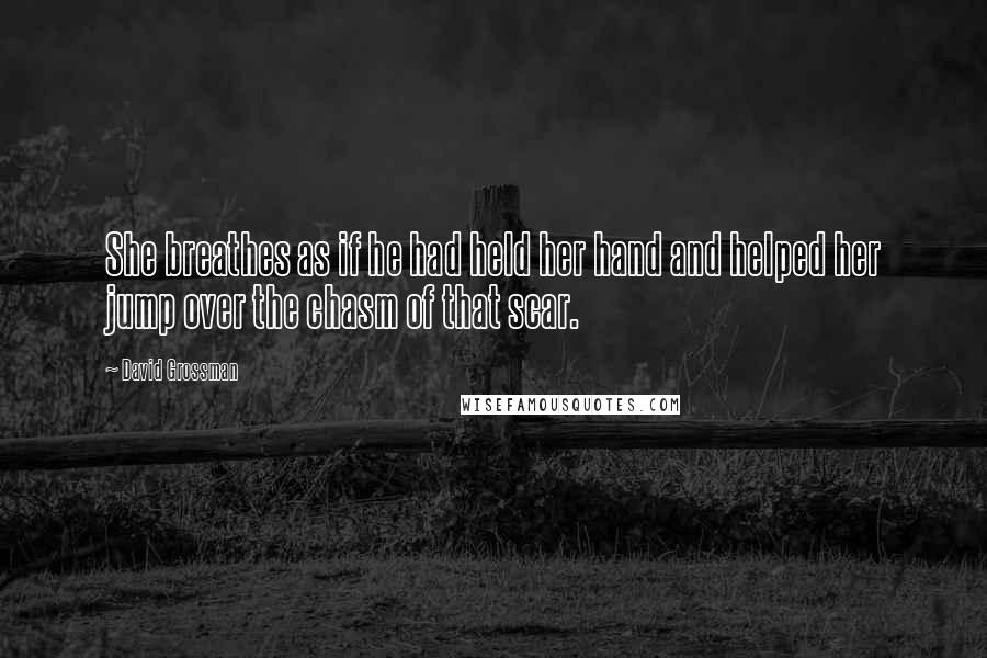 David Grossman Quotes: She breathes as if he had held her hand and helped her jump over the chasm of that scar.