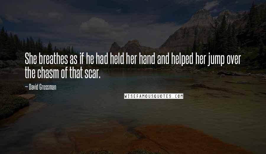 David Grossman Quotes: She breathes as if he had held her hand and helped her jump over the chasm of that scar.