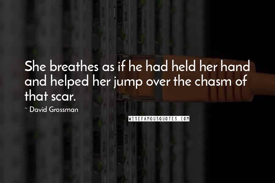 David Grossman Quotes: She breathes as if he had held her hand and helped her jump over the chasm of that scar.