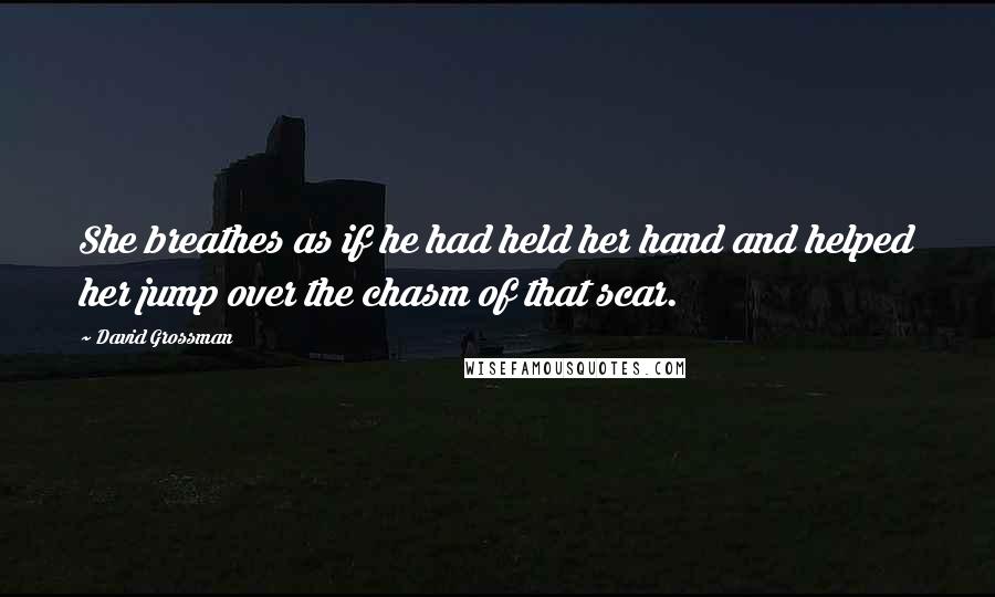 David Grossman Quotes: She breathes as if he had held her hand and helped her jump over the chasm of that scar.