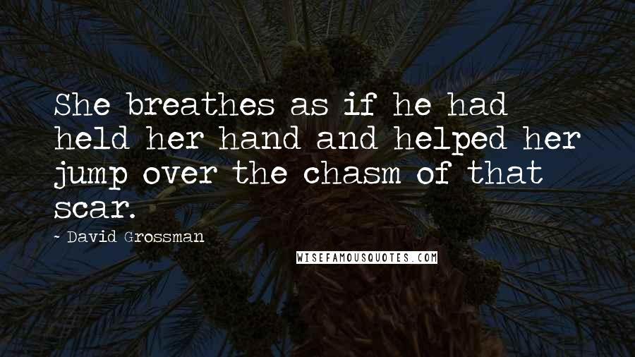 David Grossman Quotes: She breathes as if he had held her hand and helped her jump over the chasm of that scar.