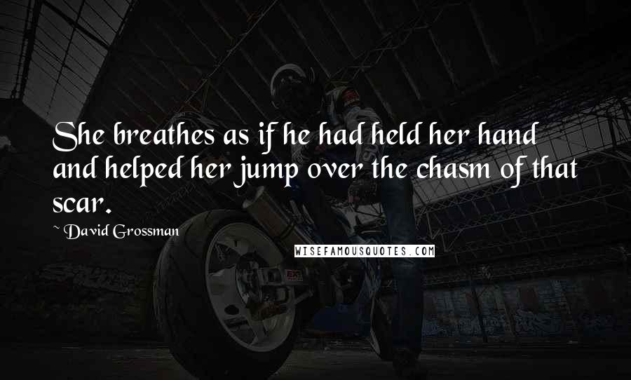 David Grossman Quotes: She breathes as if he had held her hand and helped her jump over the chasm of that scar.