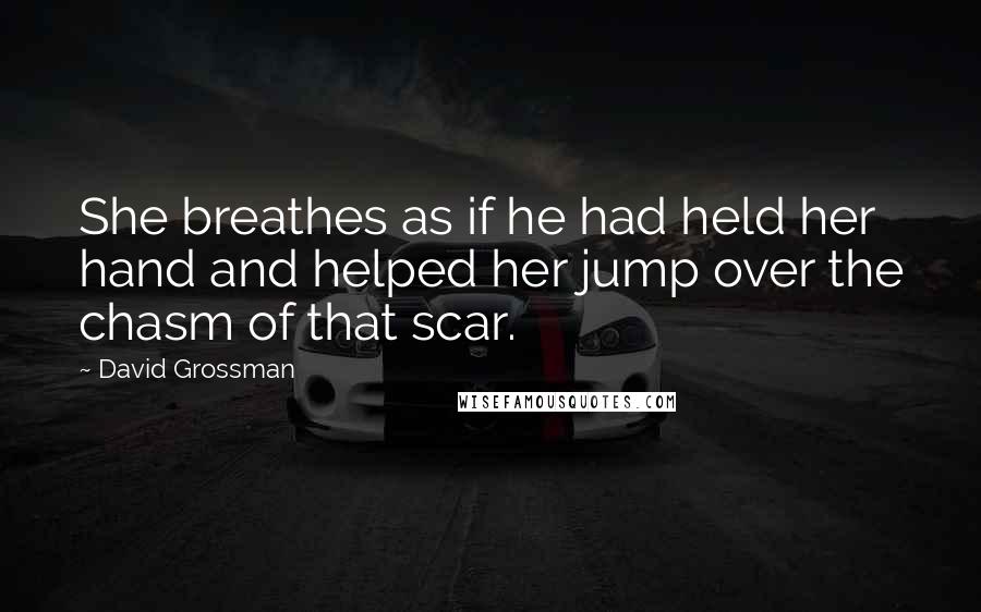 David Grossman Quotes: She breathes as if he had held her hand and helped her jump over the chasm of that scar.