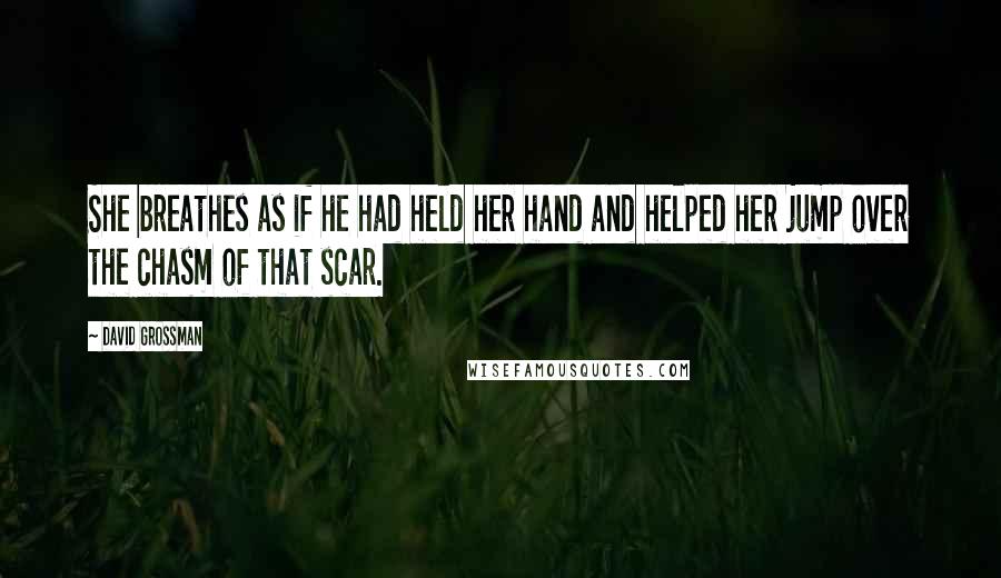 David Grossman Quotes: She breathes as if he had held her hand and helped her jump over the chasm of that scar.