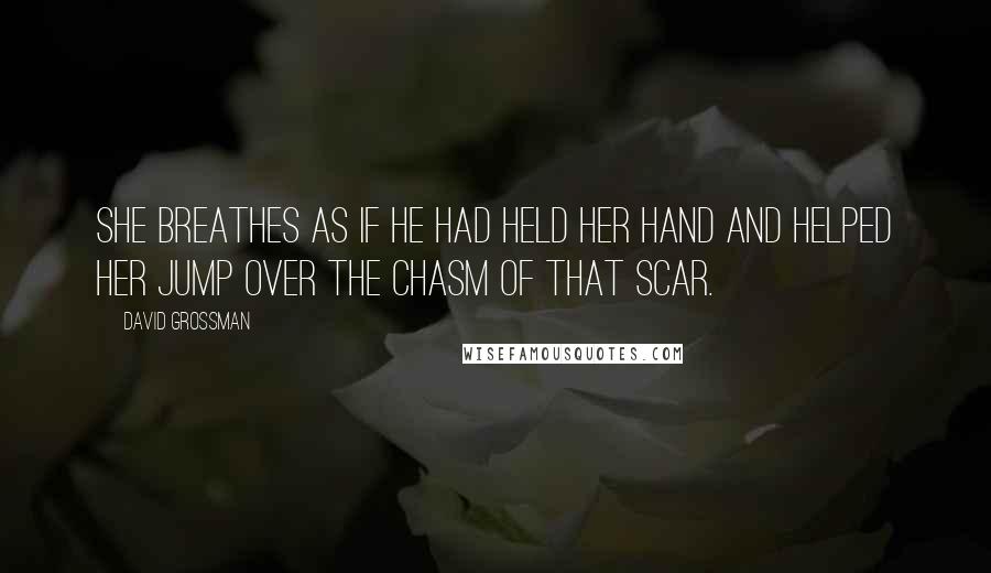 David Grossman Quotes: She breathes as if he had held her hand and helped her jump over the chasm of that scar.