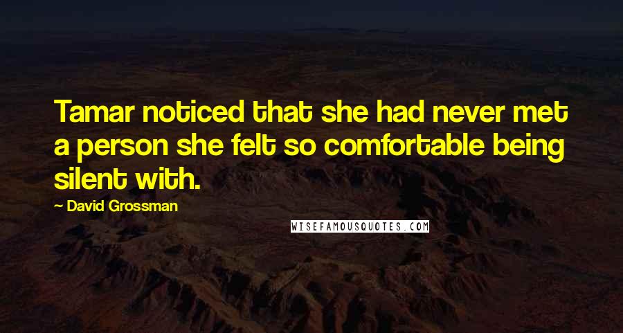 David Grossman Quotes: Tamar noticed that she had never met a person she felt so comfortable being silent with.