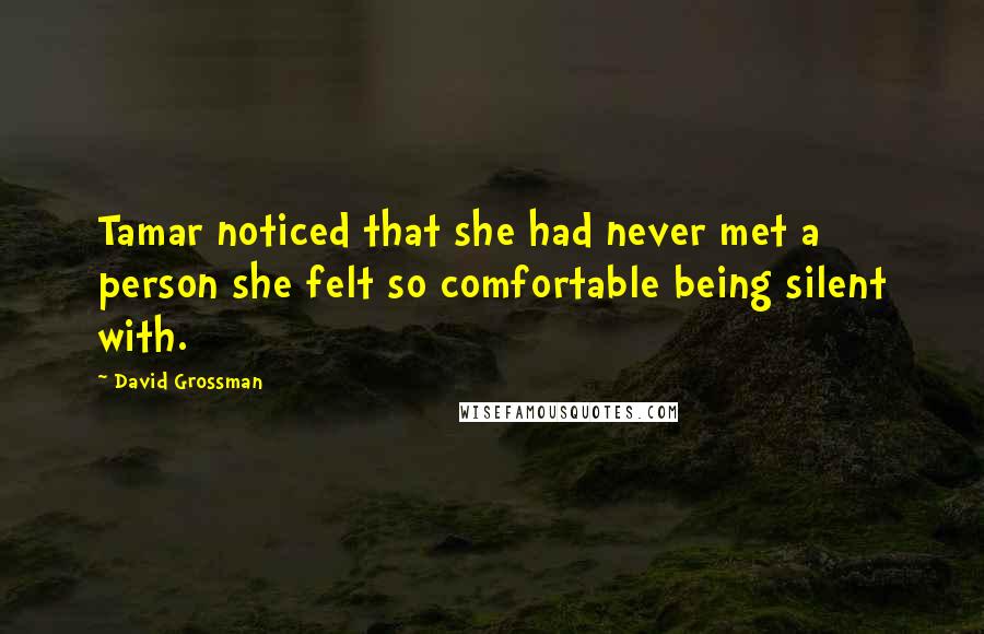 David Grossman Quotes: Tamar noticed that she had never met a person she felt so comfortable being silent with.