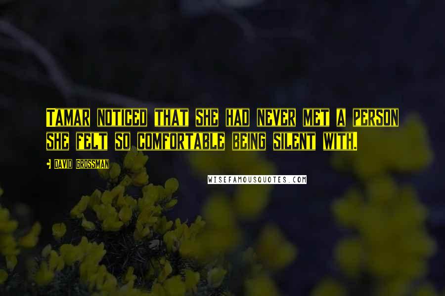 David Grossman Quotes: Tamar noticed that she had never met a person she felt so comfortable being silent with.