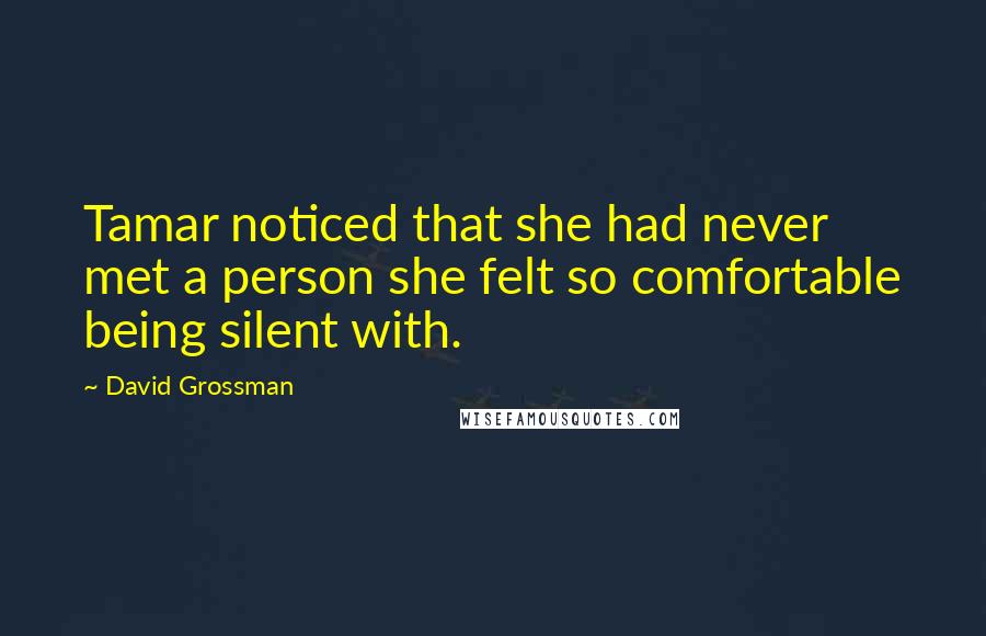 David Grossman Quotes: Tamar noticed that she had never met a person she felt so comfortable being silent with.