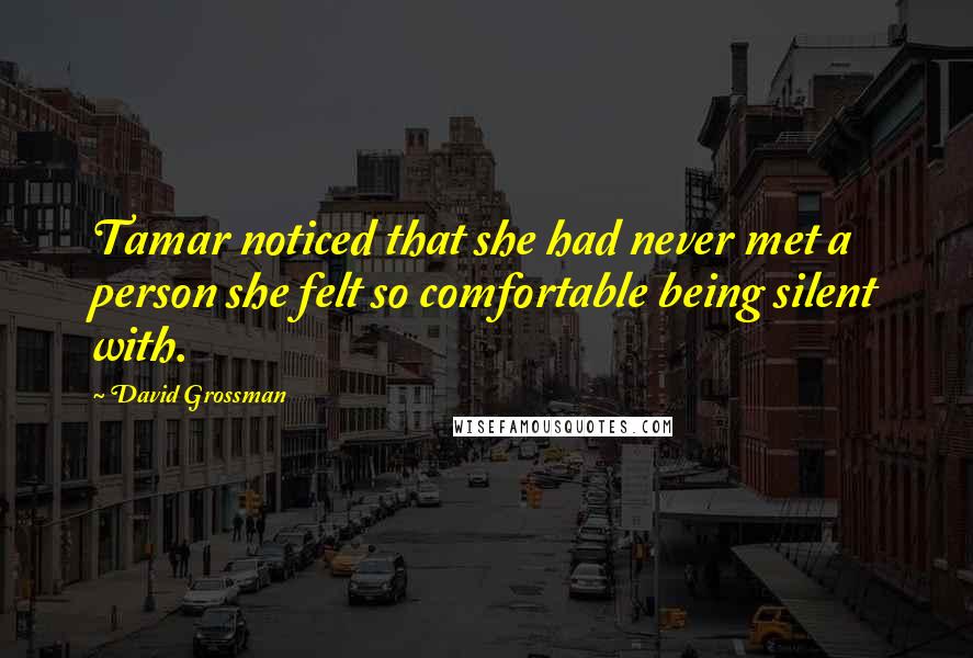 David Grossman Quotes: Tamar noticed that she had never met a person she felt so comfortable being silent with.