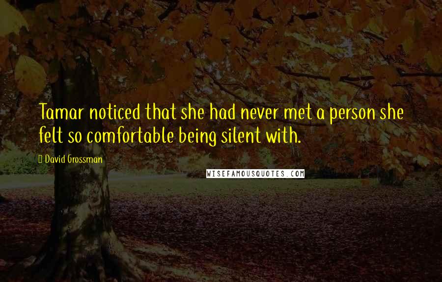 David Grossman Quotes: Tamar noticed that she had never met a person she felt so comfortable being silent with.