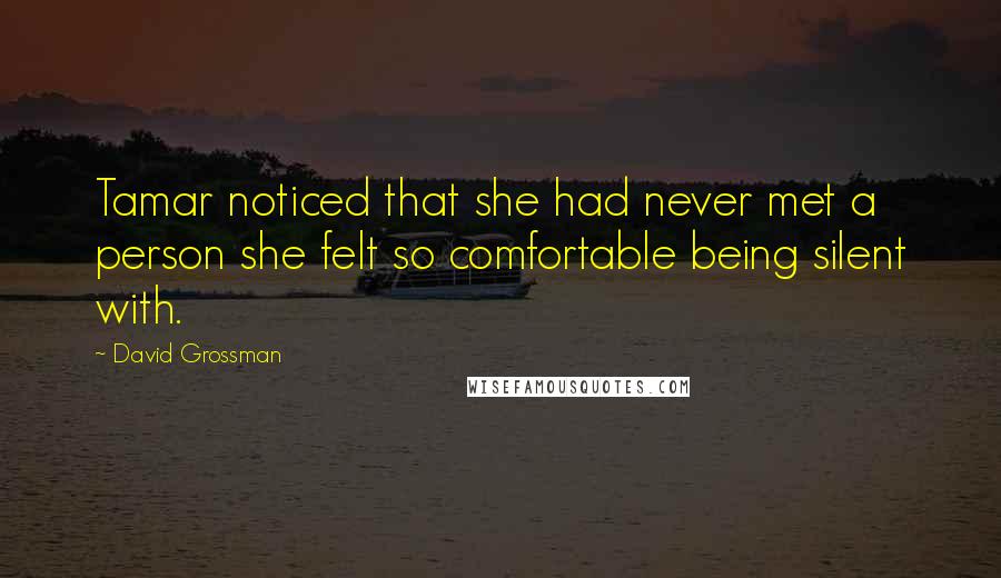 David Grossman Quotes: Tamar noticed that she had never met a person she felt so comfortable being silent with.