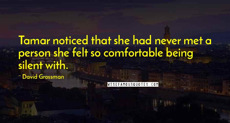 David Grossman Quotes: Tamar noticed that she had never met a person she felt so comfortable being silent with.