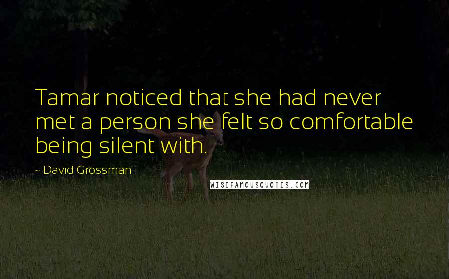 David Grossman Quotes: Tamar noticed that she had never met a person she felt so comfortable being silent with.