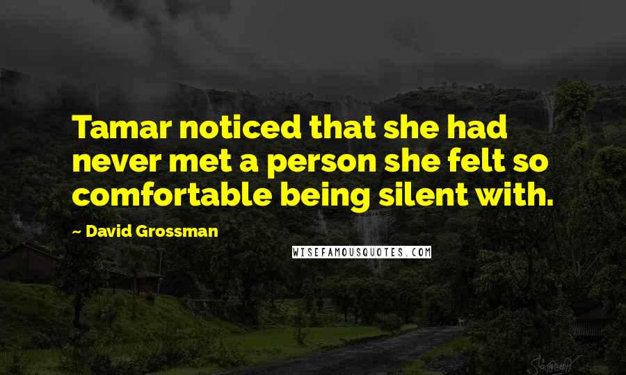 David Grossman Quotes: Tamar noticed that she had never met a person she felt so comfortable being silent with.