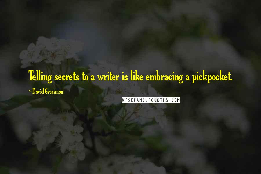 David Grossman Quotes: Telling secrets to a writer is like embracing a pickpocket.