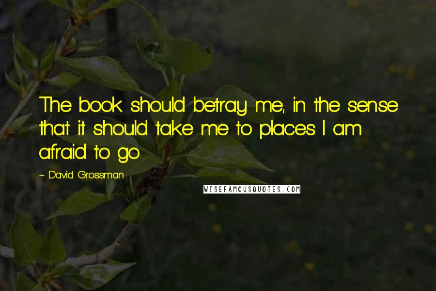 David Grossman Quotes: The book should betray me, in the sense that it should take me to places I am afraid to go