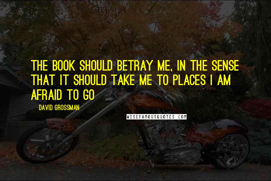 David Grossman Quotes: The book should betray me, in the sense that it should take me to places I am afraid to go