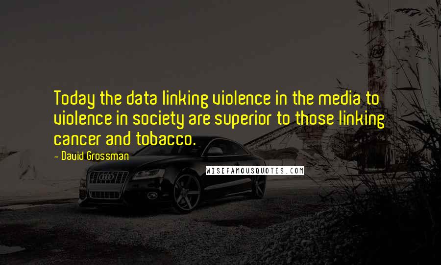 David Grossman Quotes: Today the data linking violence in the media to violence in society are superior to those linking cancer and tobacco.