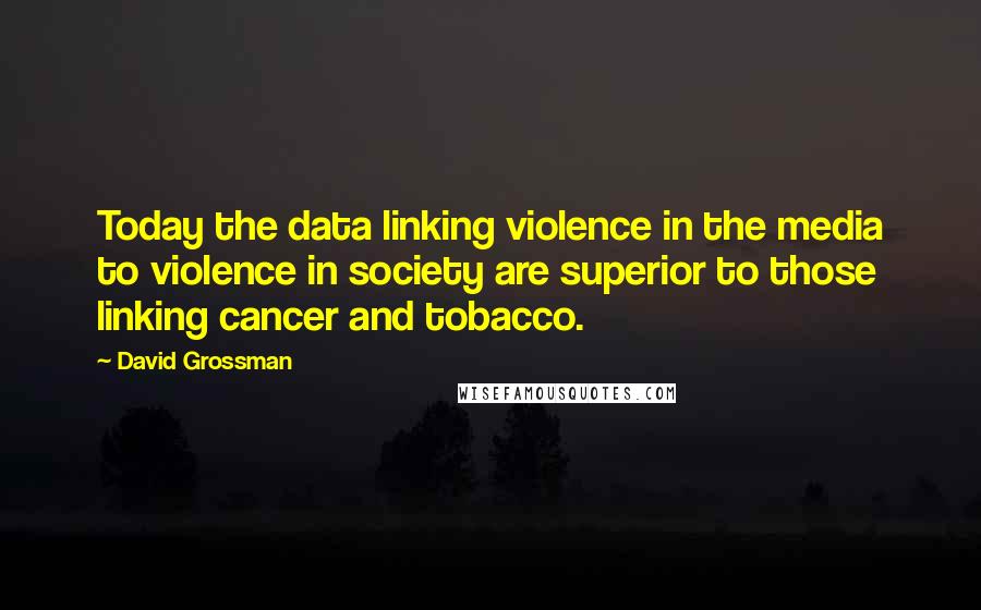 David Grossman Quotes: Today the data linking violence in the media to violence in society are superior to those linking cancer and tobacco.