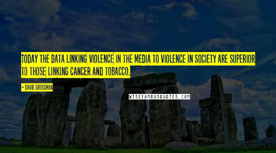 David Grossman Quotes: Today the data linking violence in the media to violence in society are superior to those linking cancer and tobacco.