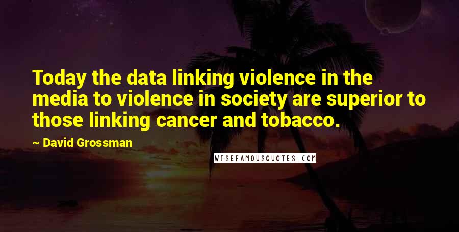 David Grossman Quotes: Today the data linking violence in the media to violence in society are superior to those linking cancer and tobacco.