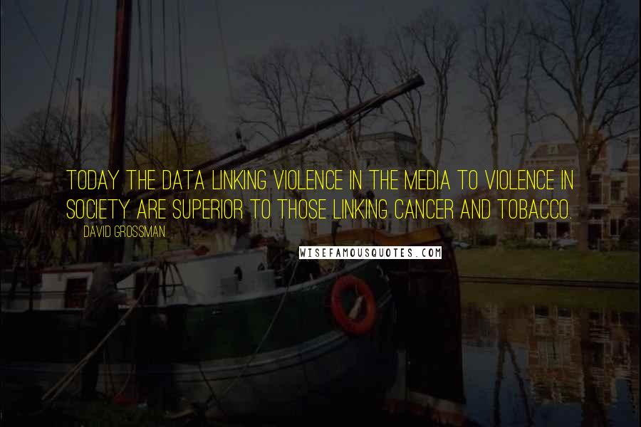 David Grossman Quotes: Today the data linking violence in the media to violence in society are superior to those linking cancer and tobacco.