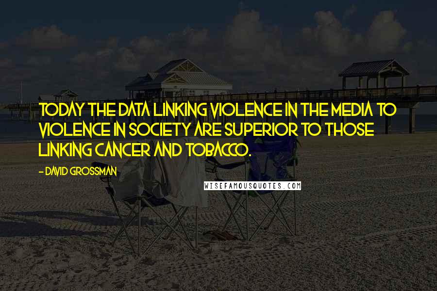 David Grossman Quotes: Today the data linking violence in the media to violence in society are superior to those linking cancer and tobacco.