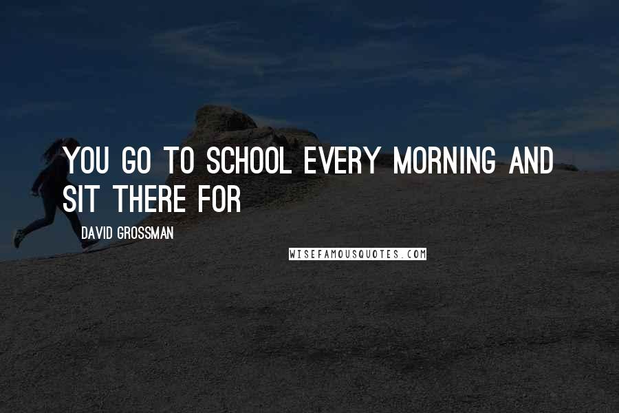 David Grossman Quotes: You go to school every morning and sit there for