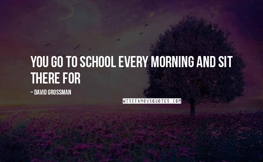 David Grossman Quotes: You go to school every morning and sit there for