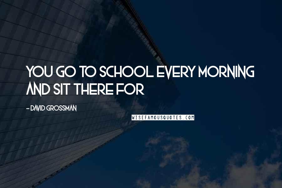 David Grossman Quotes: You go to school every morning and sit there for