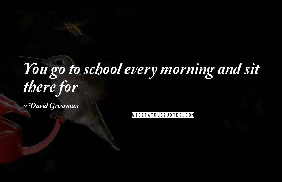 David Grossman Quotes: You go to school every morning and sit there for