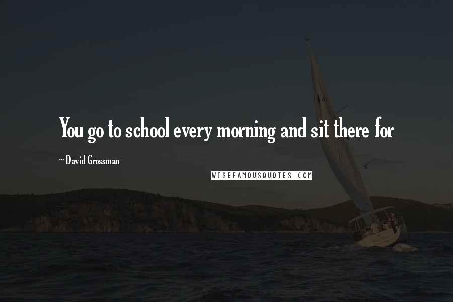 David Grossman Quotes: You go to school every morning and sit there for