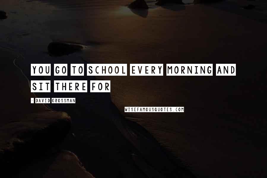 David Grossman Quotes: You go to school every morning and sit there for