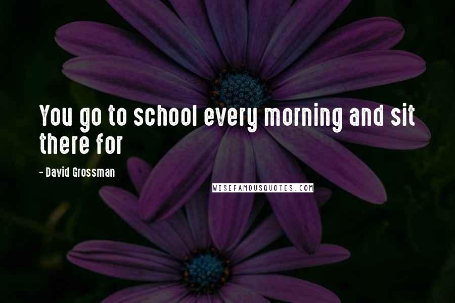 David Grossman Quotes: You go to school every morning and sit there for