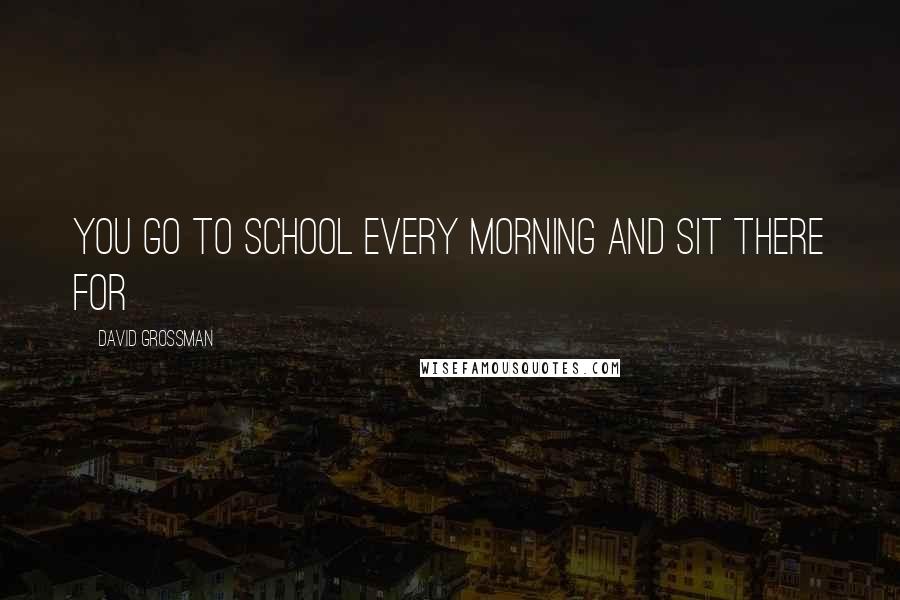 David Grossman Quotes: You go to school every morning and sit there for