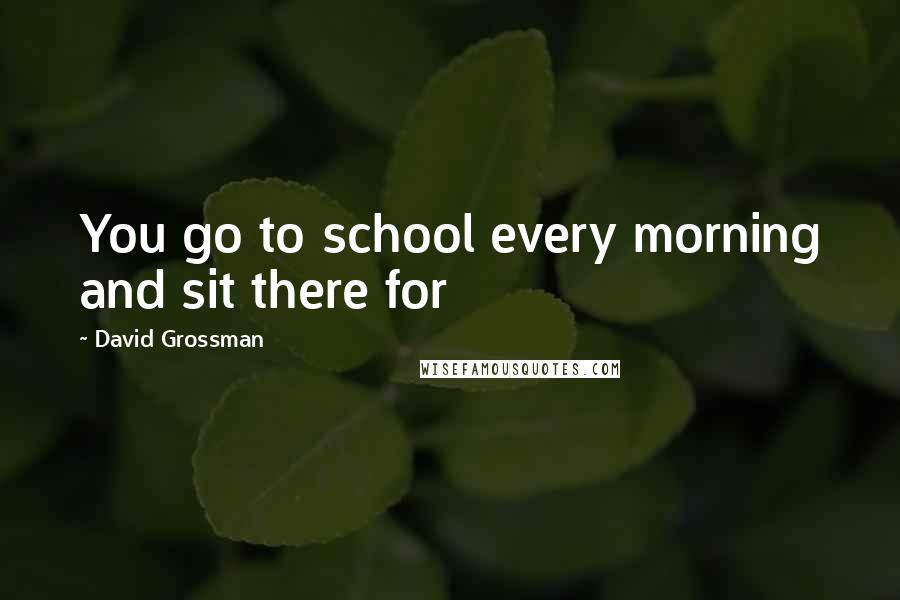 David Grossman Quotes: You go to school every morning and sit there for