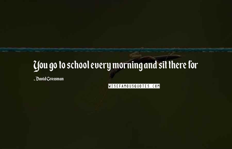 David Grossman Quotes: You go to school every morning and sit there for