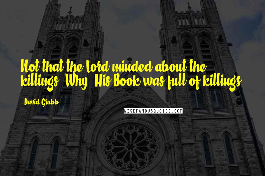 David Grubb Quotes: Not that the Lord minded about the killings. Why, His Book was full of killings.