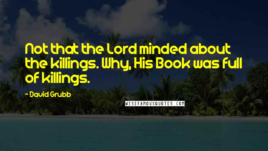 David Grubb Quotes: Not that the Lord minded about the killings. Why, His Book was full of killings.