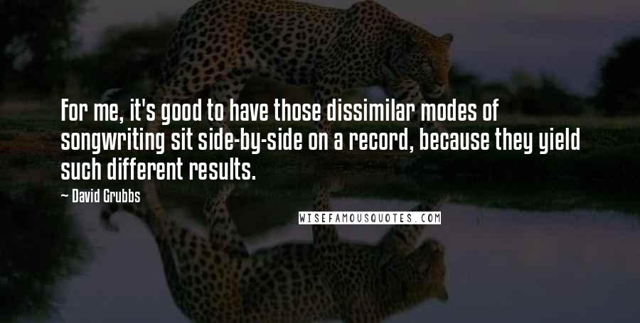David Grubbs Quotes: For me, it's good to have those dissimilar modes of songwriting sit side-by-side on a record, because they yield such different results.