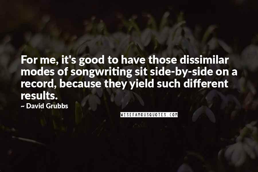 David Grubbs Quotes: For me, it's good to have those dissimilar modes of songwriting sit side-by-side on a record, because they yield such different results.