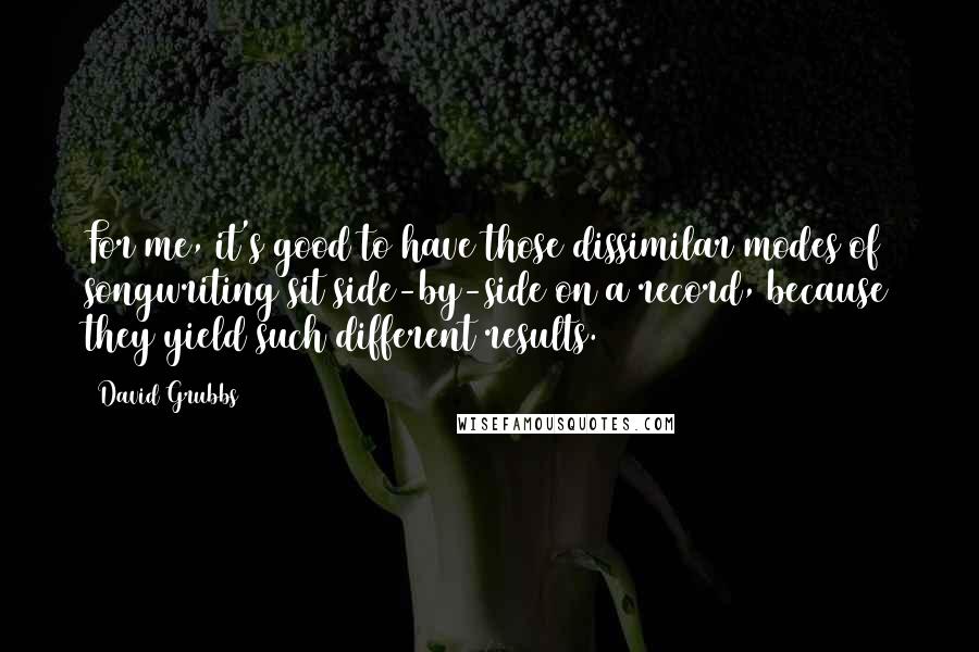 David Grubbs Quotes: For me, it's good to have those dissimilar modes of songwriting sit side-by-side on a record, because they yield such different results.